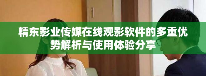 精東影業傳媒在線觀影軟件的多重優勢解析與使用體驗分享