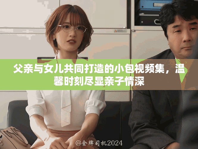 父親與女兒共同打造的小包視頻集,溫馨時(shí)刻盡顯親子情深 父親與女兒共同打造的小包視頻集,溫馨時(shí)刻盡顯親子情深