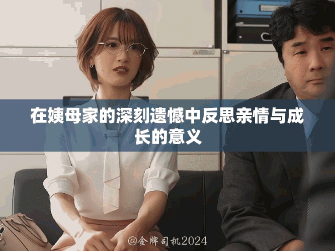 在姨母家的深刻遺憾中反思親情與成長的意義 在姨母家的深刻遺憾中反思親情與成長的意義