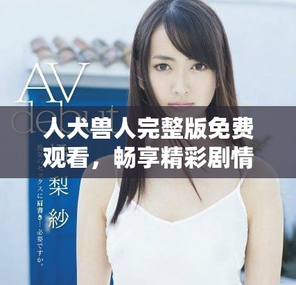 人犬獸人完整版免費觀看，暢享精彩劇情與情感沖突