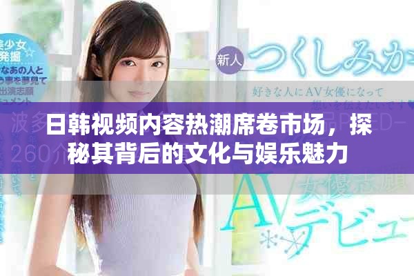 日韓視頻內容熱潮席卷市場，探秘其背后的文化與娛樂魅力