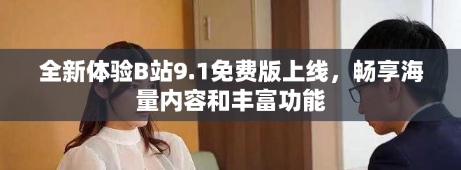 全新體驗B站9.1免費版上線,暢享海量內容和豐富功能 全新體驗B站9.1免費版上線,暢享海量內容和豐富功能