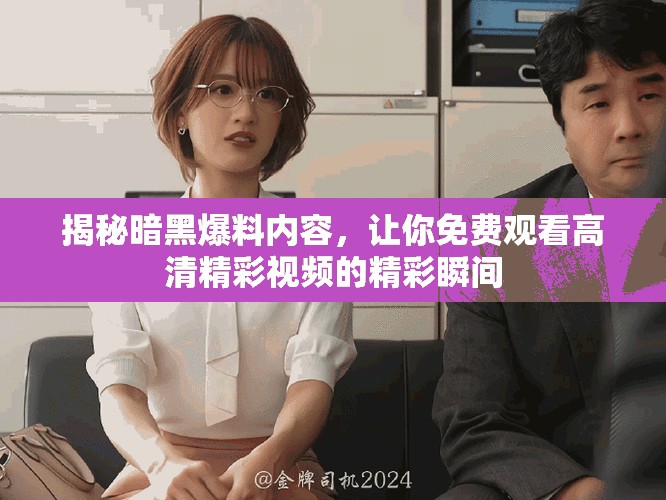 揭秘暗黑爆料內容，讓你免費觀看高清精彩視頻的精彩瞬間