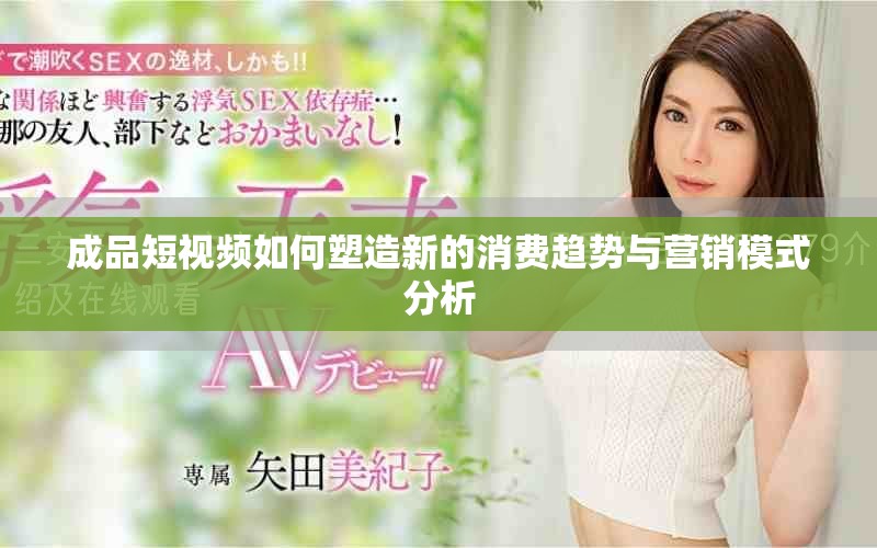 成品短視頻如何塑造新的消費趨勢與營銷模式分析
