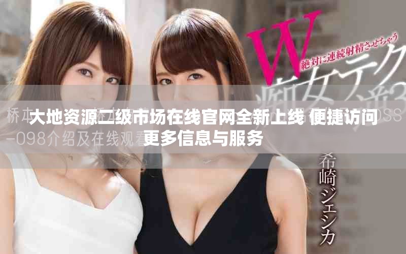 大地資源二級(jí)市場(chǎng)在線官網(wǎng)全新上線 便捷訪問(wèn)更多信息與服務(wù) 大地資源二級(jí)市場(chǎng)在線官網(wǎng)全新上線 便捷訪問(wèn)更多信息與服務(wù)