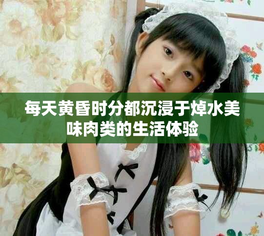 每天黃昏時(shí)分都沉浸于焯水美味肉類(lèi)的生活體驗(yàn) 每天黃昏時(shí)分都沉浸于焯水美味肉類(lèi)的生活體驗(yàn)