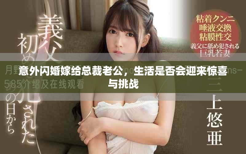 意外閃婚嫁給總裁老公,生活是否會(huì)迎來(lái)驚喜與挑戰(zhàn) 意外閃婚嫁給總裁老公,生活是否會(huì)迎來(lái)驚喜與挑戰(zhàn)