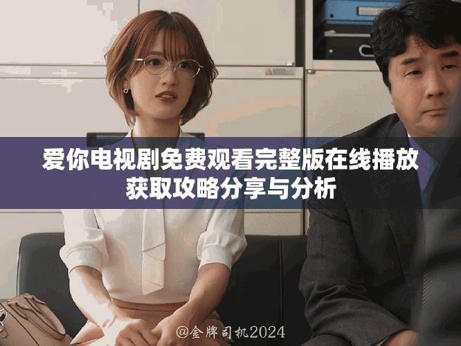 愛(ài)你電視劇免費(fèi)觀看完整版在線播放獲取攻略分享與分析