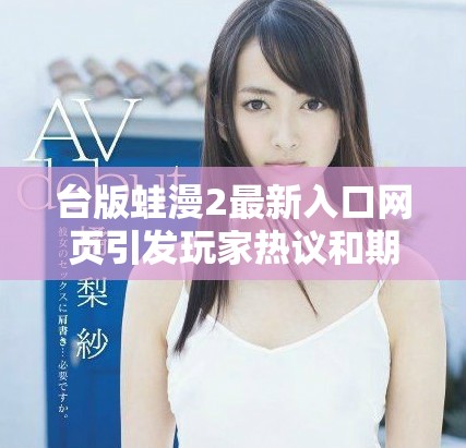 臺(tái)版蛙漫2最新入口網(wǎng)頁(yè)引發(fā)玩家熱議和期待