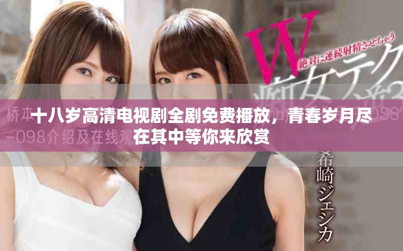 十八歲高清電視劇全劇免費播放,青春歲月盡在其中等你來欣賞 十八歲高清電視劇全劇免費播放,青春歲月盡在其中等你來欣賞