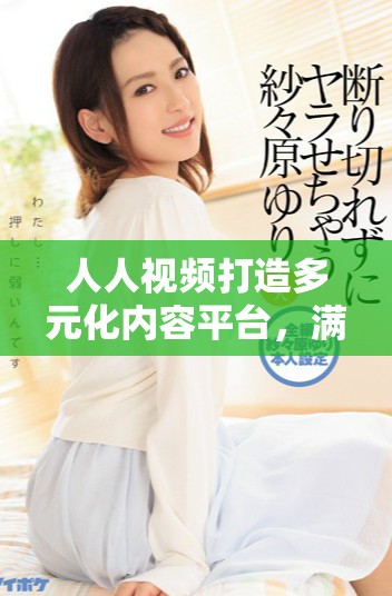 人人視頻打造多元化內(nèi)容平臺(tái)，滿足用戶的不同需求