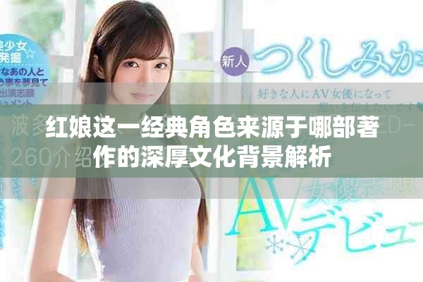 紅娘這一經典角色來源于哪部著作的深厚文化背景解析