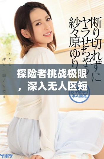 探險者挑戰極限,深入無人區短劇免費觀看體驗驚險冒險之旅 探險者挑戰極限,深入無人區短劇免費觀看體驗驚險冒險之旅