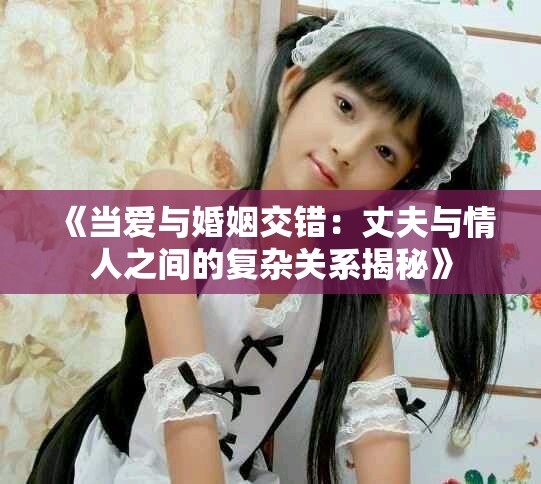 《當愛與婚姻交錯：丈夫與情人之間的復雜關系揭秘》