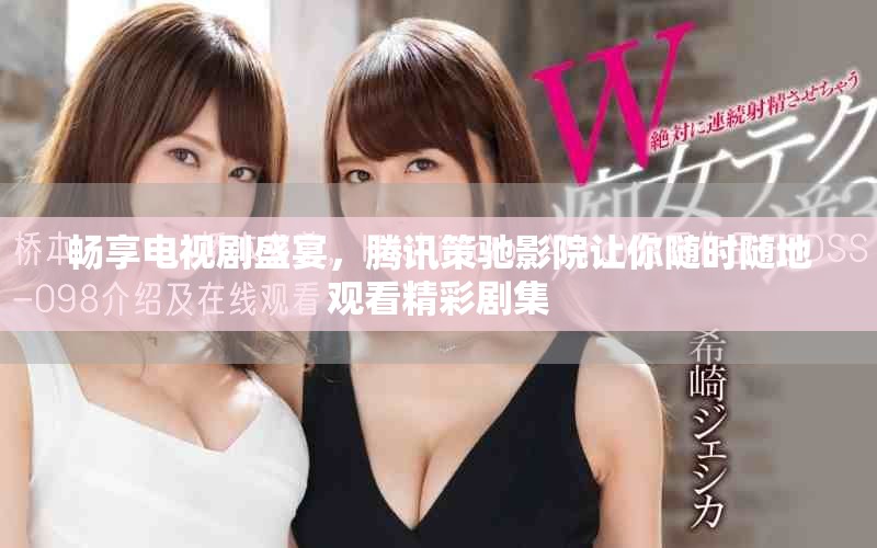 暢享電視劇盛宴，騰訊策馳影院讓你隨時隨地觀看精彩劇集