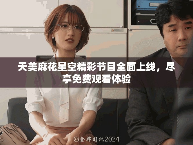 天美麻花星空精彩節目全面上線,盡享免費觀看體驗 天美麻花星空精彩節目全面上線,盡享免費觀看體驗