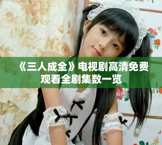《三人成全》電視劇高清免費(fèi)觀看全劇集數(shù)一覽