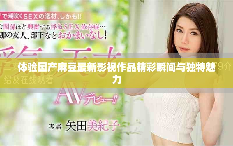 體驗國產麻豆最新影視作品精彩瞬間與獨特魅力