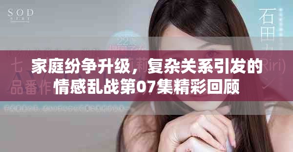 家庭紛爭升級，復雜關系引發的情感亂戰第07集精彩回顧
