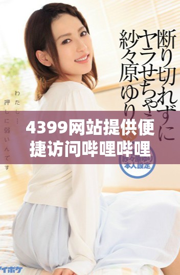 4399網站提供便捷訪問嗶哩嗶哩視頻平臺的服務 4399網站提供便捷訪問嗶哩嗶哩視頻平臺的服務