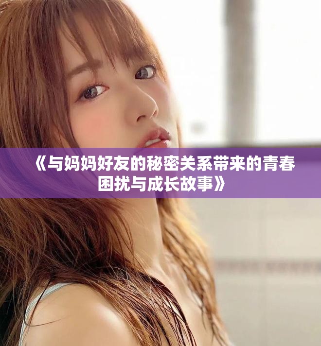 《與媽媽好友的秘密關(guān)系帶來的青春困擾與成長故事》
