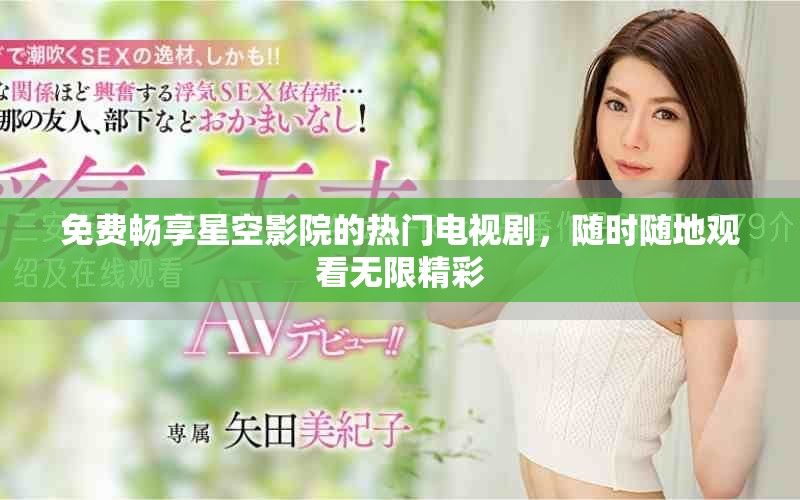 免費暢享星空影院的熱門電視劇,隨時隨地觀看無限精彩 免費暢享星空影院的熱門電視劇,隨時隨地觀看無限精彩