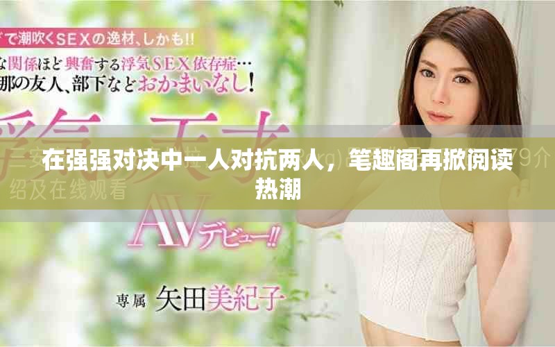 在強強對決中一人對抗兩人，筆趣閣再掀閱讀熱潮