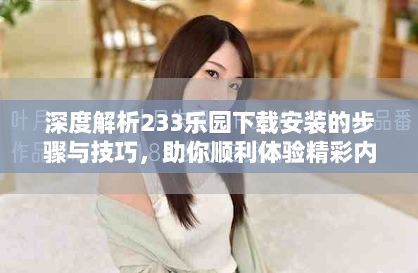 深度解析233樂園下載安裝的步驟與技巧，助你順利體驗精彩內容