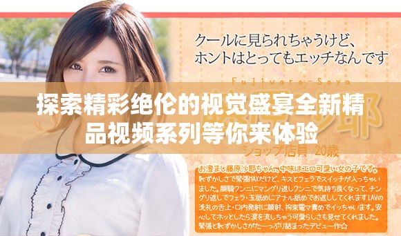 探索精彩絕倫的視覺盛宴全新精品視頻系列等你來體驗