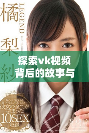 探索vk視頻背后的故事與魅力,揭示社交媒體的新趨勢與互動方式 探索vk視頻背后的故事與魅力,揭示社交媒體的新趨勢與互動方式