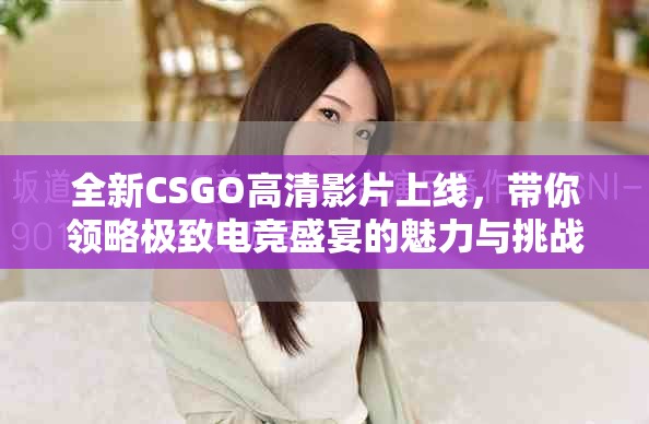 全新CSGO高清影片上線，帶你領略極致電競盛宴的魅力與挑戰