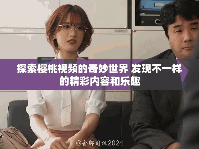 探索櫻桃視頻的奇妙世界 發現不一樣的精彩內容和樂趣 探索櫻桃視頻的奇妙世界 發現不一樣的精彩內容和樂趣