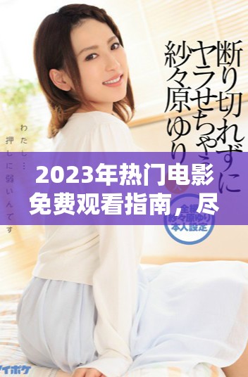 2023年熱門電影免費觀看指南,盡享三年精彩巨作 2023年熱門電影免費觀看指南,盡享三年精彩巨作