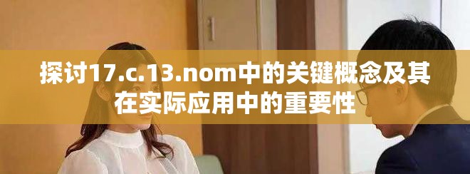 探討17.c.13.nom中的關(guān)鍵概念及其在實(shí)際應(yīng)用中的重要性