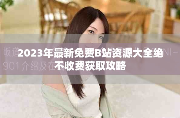 2023年最新免費B站資源大全絕不收費獲取攻略 2023年最新免費B站資源大全絕不收費獲取攻略