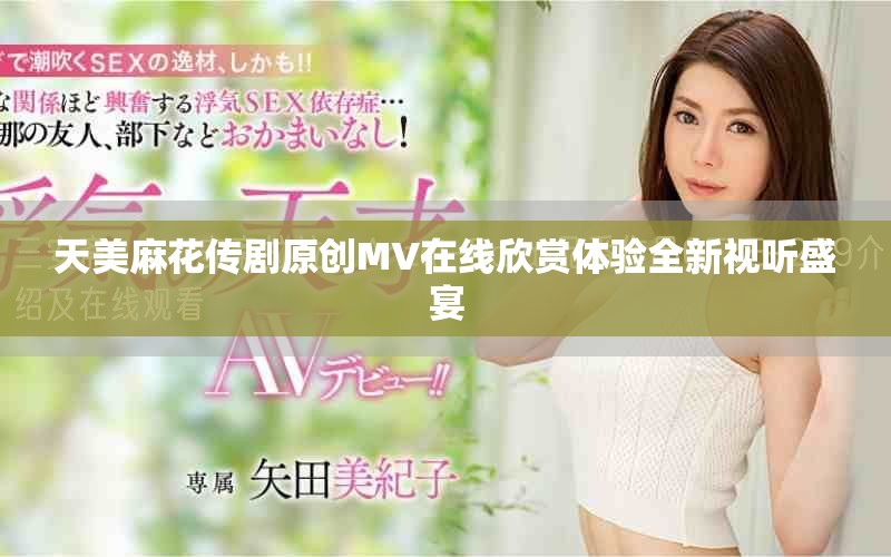 天美麻花傳劇原創MV在線欣賞體驗全新視聽盛宴 天美麻花傳劇原創MV在線欣賞體驗全新視聽盛宴