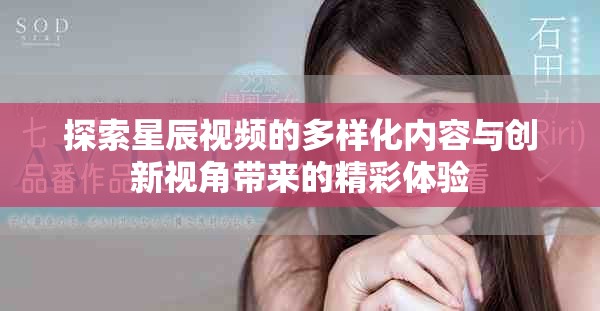 探索星辰視頻的多樣化內容與創(chuàng)新視角帶來的精彩體驗 探索星辰視頻的多樣化內容與創(chuàng)新視角帶來的精彩體驗