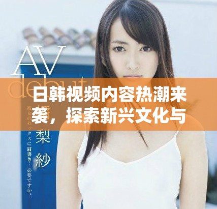 日韓視頻內容熱潮來襲,探索新興文化與娛樂趨勢的魅力 日韓視頻內容熱潮來襲,探索新興文化與娛樂趨勢的魅力