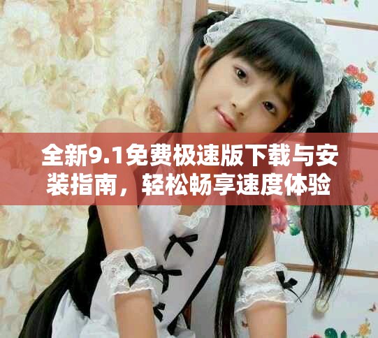 全新9.1免費(fèi)極速版下載與安裝指南，輕松暢享速度體驗(yàn)