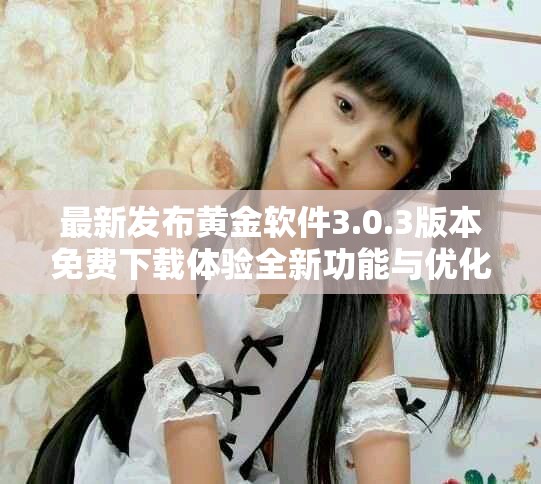 最新發布黃金軟件3.0.3版本免費下載體驗全新功能與優化設計