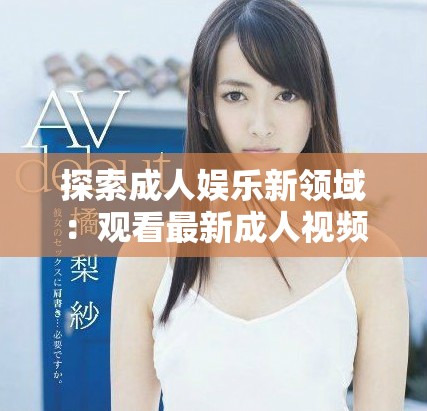 探索成人娛樂新領域：觀看最新成人視頻的感官體驗