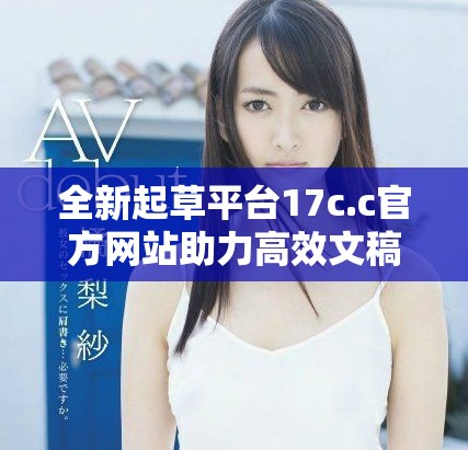 全新起草平臺17c.c官方網(wǎng)站助力高效文稿創(chuàng)作與交流