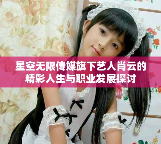 星空無限傳媒旗下藝人肖云的精彩人生與職業發展探討