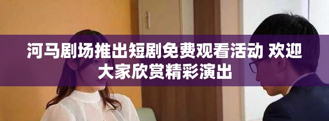 河馬劇場(chǎng)推出短劇免費(fèi)觀看活動(dòng) 歡迎大家欣賞精彩演出