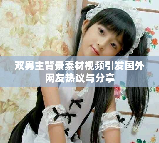 雙男主背景素材視頻引發國外網友熱議與分享 雙男主背景素材視頻引發國外網友熱議與分享