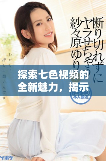 探索七色視頻的全新魅力,揭示其背后的創(chuàng)作故事與發(fā)展趨勢 探索七色視頻的全新魅力,揭示其背后的創(chuàng)作故事與發(fā)展趨勢