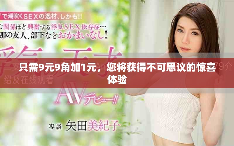 只需9元9角加1元,您將獲得不可思議的驚喜體驗 只需9元9角加1元,您將獲得不可思議的驚喜體驗