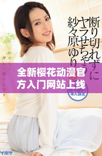 全新櫻花動漫官方入門網站上線,暢享多元化動漫資源與服務 全新櫻花動漫官方入門網站上線,暢享多元化動漫資源與服務