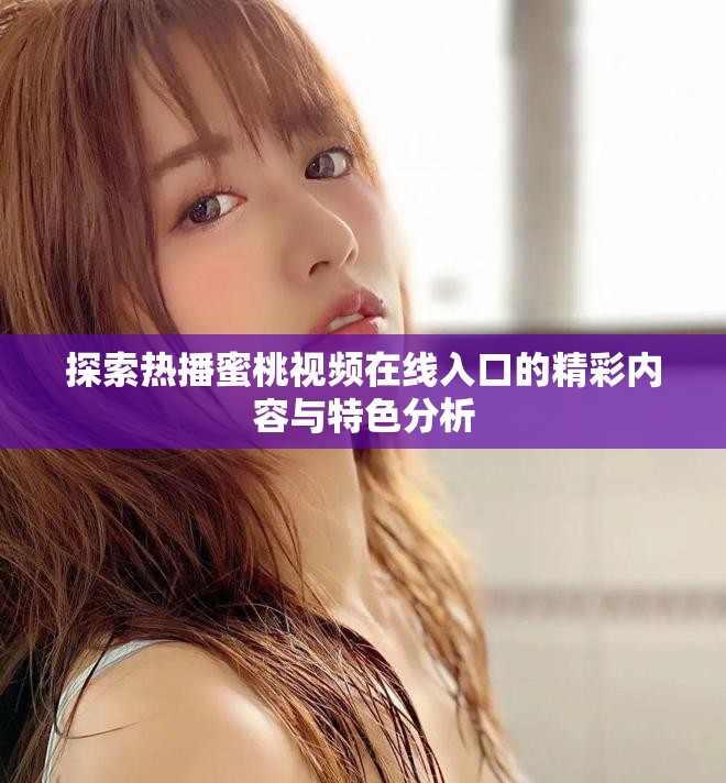 探索熱播蜜桃視頻在線入口的精彩內(nèi)容與特色分析 探索熱播蜜桃視頻在線入口的精彩內(nèi)容與特色分析