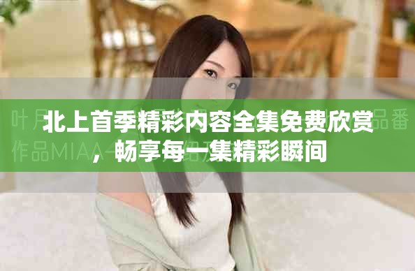 北上首季精彩內容全集免費欣賞，暢享每一集精彩瞬間